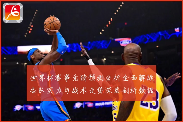 世界杯赛事竞猜预测分析全面解读各队实力与战术走势深度剖析数据研判-深度解析