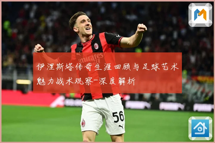 伊涅斯塔传奇生涯回顾与足球艺术魅力战术观察-深度解析