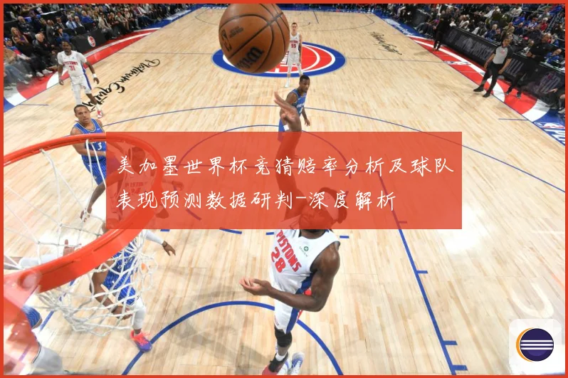 美加墨世界杯竞猜赔率分析及球队表现预测数据研判-深度解析