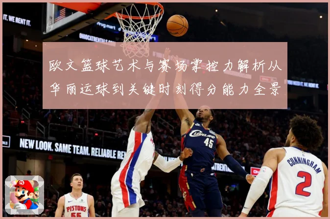 欧文篮球艺术与赛场掌控力解析从华丽运球到关键时刻得分能力全景观察-深度解析
