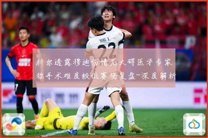 科尔透露穆迪伤情无大碍医学专家称手术难度较低赛场复盘-深度解析