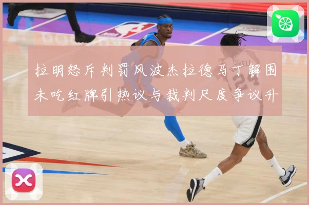 拉明怒斥判罚风波杰拉德马丁解围未吃红牌引热议与裁判尺度争议升战术观察-深度解析
