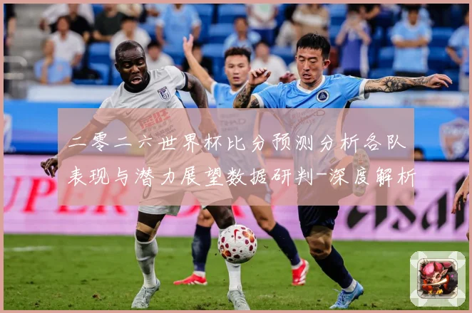 二零二六世界杯比分预测分析各队表现与潜力展望数据研判-深度解析