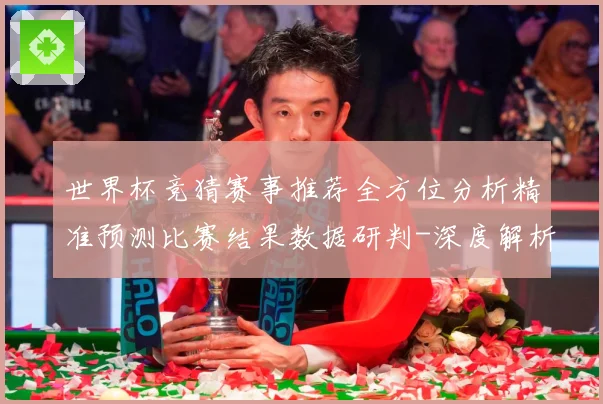 世界杯竞猜赛事推荐全方位分析精准预测比赛结果数据研判-深度解析