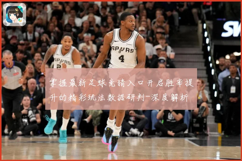 掌握最新足球竞猜入口开启胜率提升的精彩玩法数据研判-深度解析