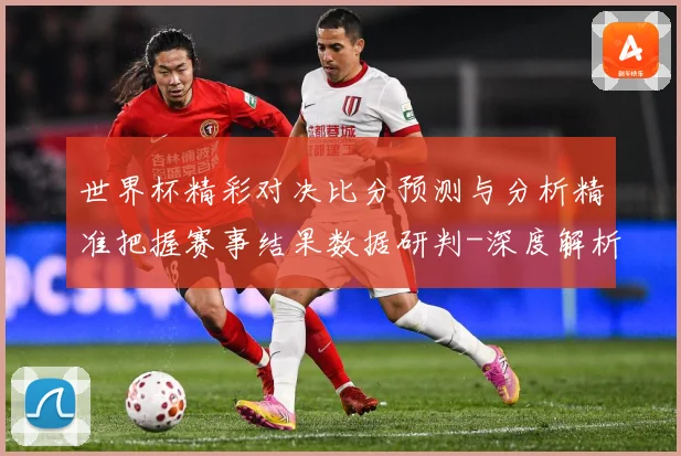 世界杯精彩对决比分预测与分析精准把握赛事结果数据研判-深度解析