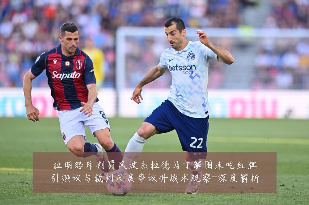 拉明怒斥判罚风波杰拉德马丁解围未吃红牌引热议与裁判尺度争议升战术观察-深度解析