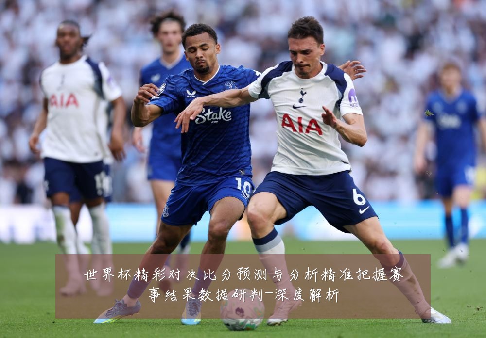 世界杯精彩对决比分预测与分析精准把握赛事结果数据研判-深度解析