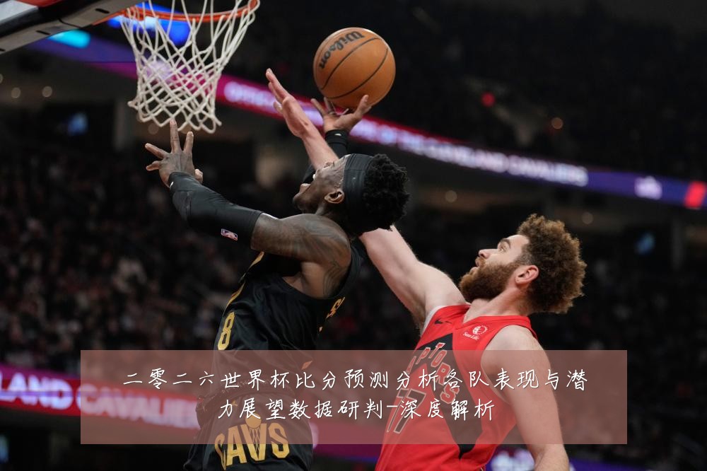 二零二六世界杯比分预测分析各队表现与潜力展望数据研判-深度解析