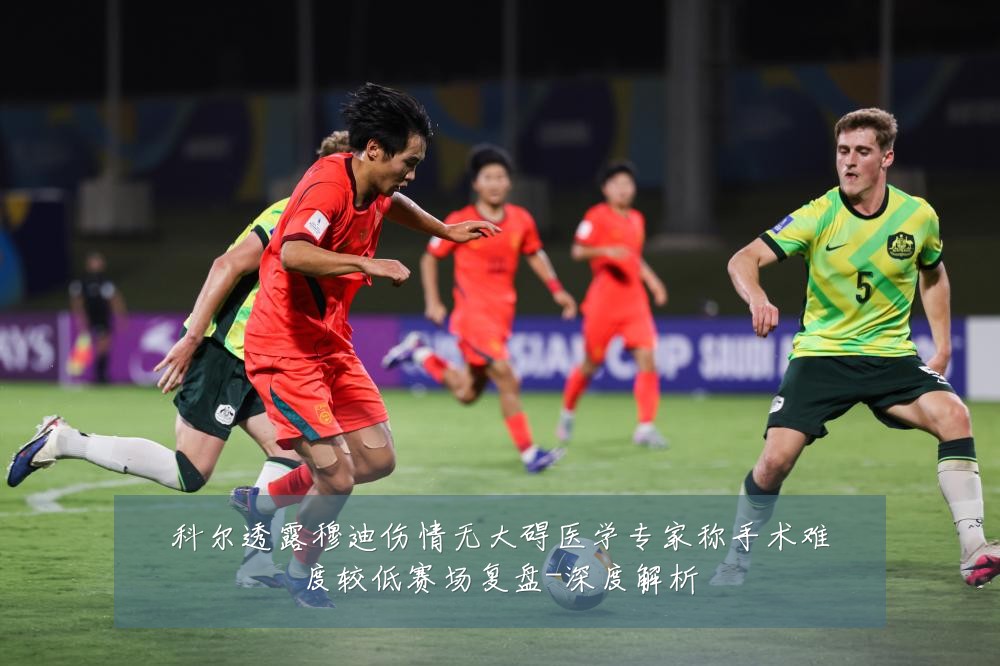 科尔透露穆迪伤情无大碍医学专家称手术难度较低赛场复盘-深度解析