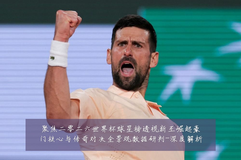 聚焦二零二六世界杯球星榜透视新王崛起豪门核心与传奇对决全景观数据研判-深度解析