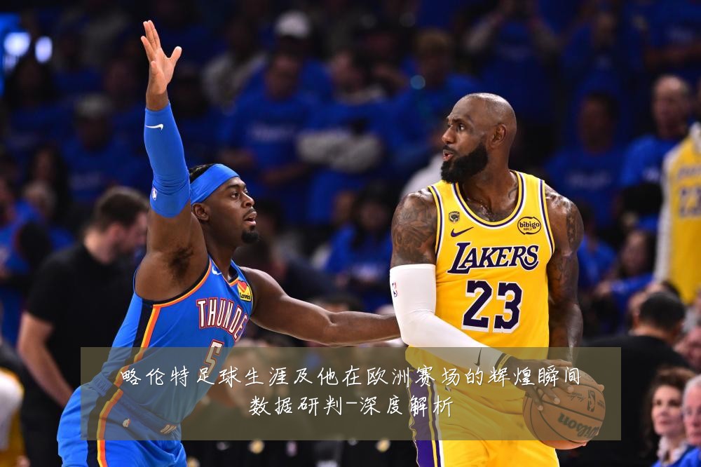 略伦特足球生涯及他在欧洲赛场的辉煌瞬间数据研判-深度解析