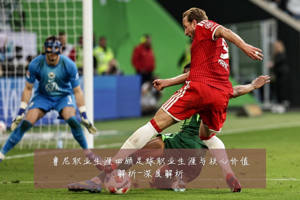 鲁尼职业生涯回顾足球职业生涯与核心价值解析-深度解析